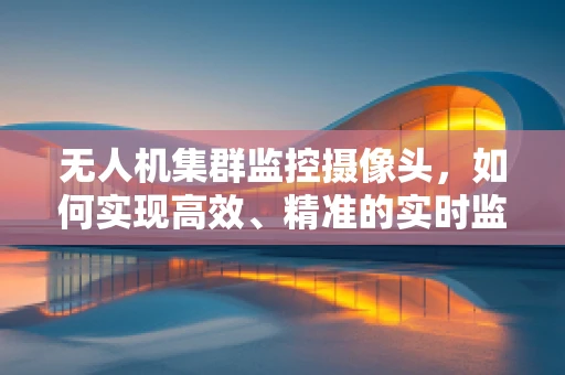 无人机集群监控摄像头，如何实现高效、精准的实时监控？