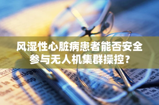 风湿性心脏病患者能否安全参与无人机集群操控？