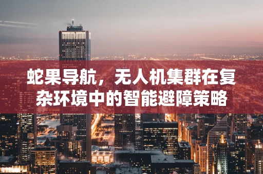 蛇果导航，无人机集群在复杂环境中的智能避障策略