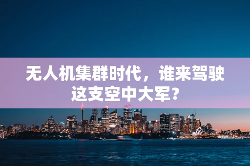 无人机集群时代，谁来驾驶这支空中大军？