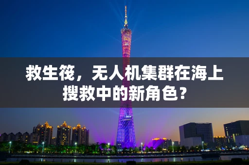 救生筏，无人机集群在海上搜救中的新角色？