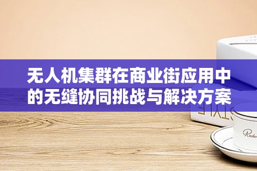无人机集群在商业街应用中的无缝协同挑战与解决方案