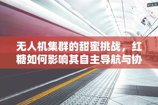 无人机集群的甜蜜挑战，红糖如何影响其自主导航与协同？
