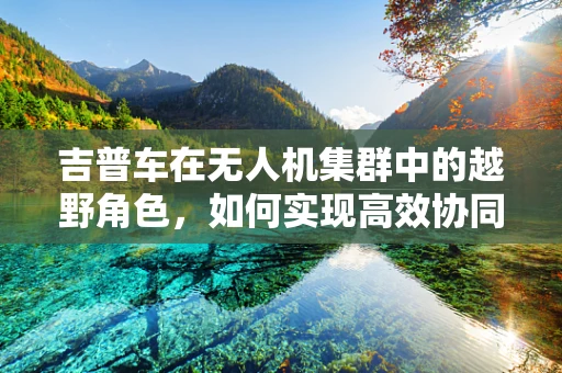 吉普车在无人机集群中的越野角色，如何实现高效协同？