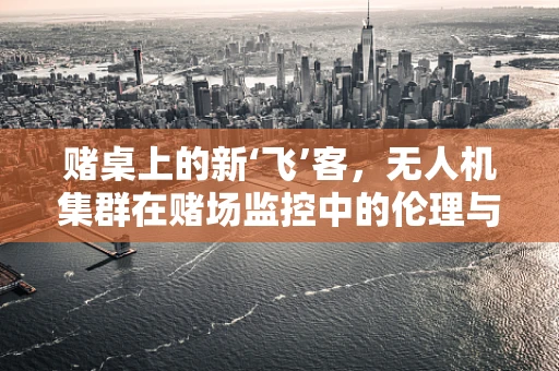 赌桌上的新‘飞’客，无人机集群在赌场监控中的伦理与安全挑战？