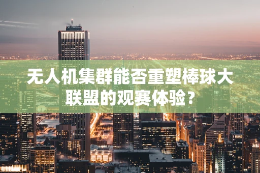 无人机集群能否重塑棒球大联盟的观赛体验？
