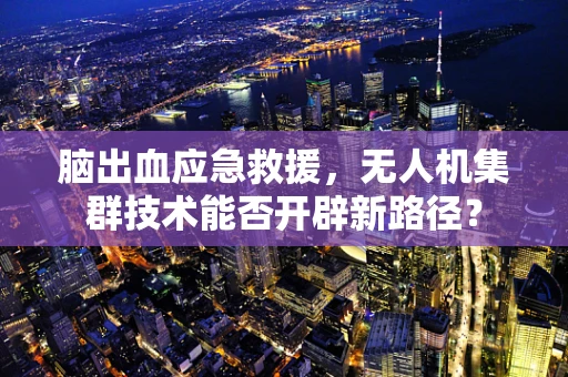 脑出血应急救援，无人机集群技术能否开辟新路径？