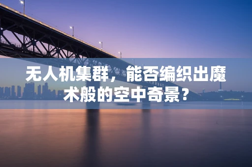 无人机集群，能否编织出魔术般的空中奇景？