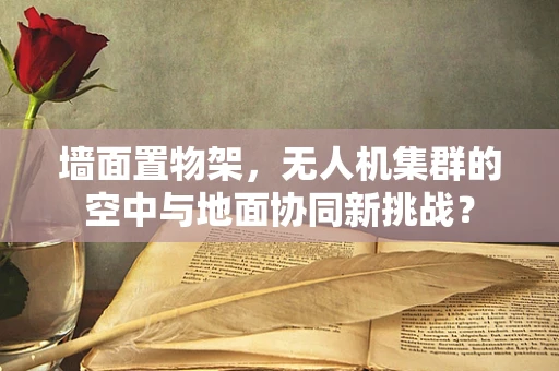 墙面置物架，无人机集群的空中与地面协同新挑战？