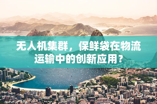 无人机集群，保鲜袋在物流运输中的创新应用？