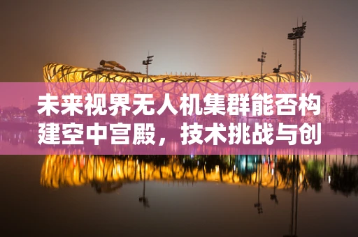 未来视界无人机集群能否构建空中宫殿，技术挑战与创意构想