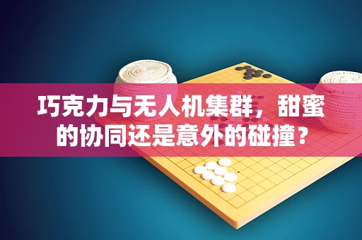 巧克力与无人机集群，甜蜜的协同还是意外的碰撞？
