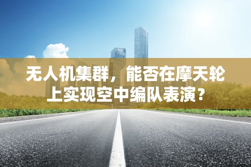 无人机集群，能否在摩天轮上实现空中编队表演？