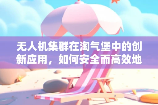 无人机集群在淘气堡中的创新应用，如何安全而高效地实现儿童娱乐与教育？