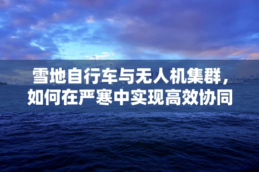 雪地自行车与无人机集群，如何在严寒中实现高效协同？