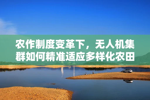 农作制度变革下，无人机集群如何精准适应多样化农田管理？