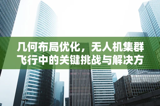 几何布局优化，无人机集群飞行中的关键挑战与解决方案