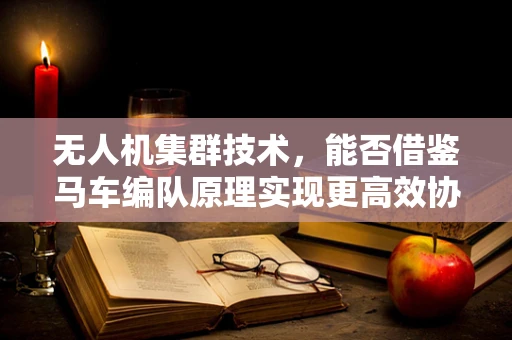 无人机集群技术，能否借鉴马车编队原理实现更高效协同？