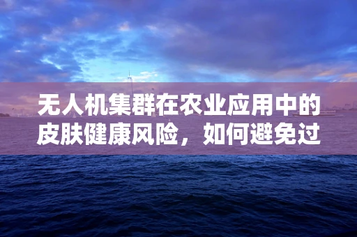 无人机集群在农业应用中的皮肤健康风险，如何避免过敏性皮炎？
