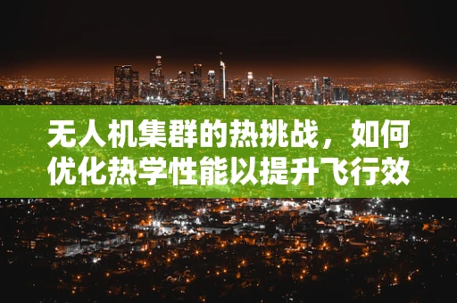 无人机集群的热挑战，如何优化热学性能以提升飞行效率？