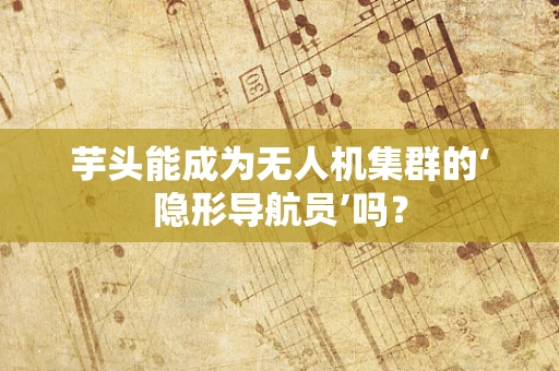 芋头能成为无人机集群的‘隐形导航员’吗？