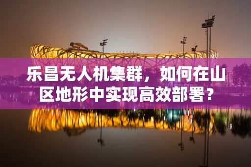 乐昌无人机集群，如何在山区地形中实现高效部署？