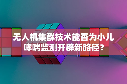 无人机集群技术能否为小儿哮喘监测开辟新路径？