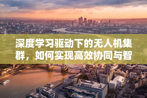 深度学习驱动下的无人机集群，如何实现高效协同与智能决策？