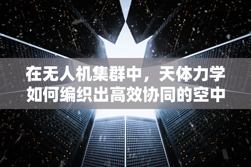 在无人机集群中，天体力学如何编织出高效协同的空中织锦？