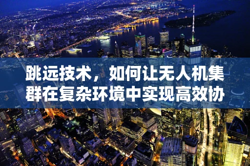 跳远技术，如何让无人机集群在复杂环境中实现高效协同？