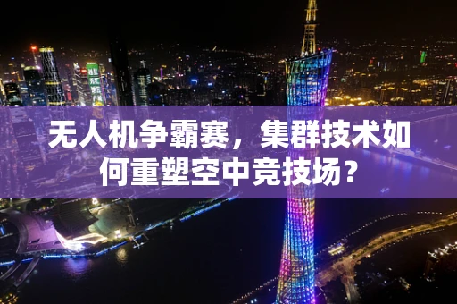 无人机争霸赛，集群技术如何重塑空中竞技场？