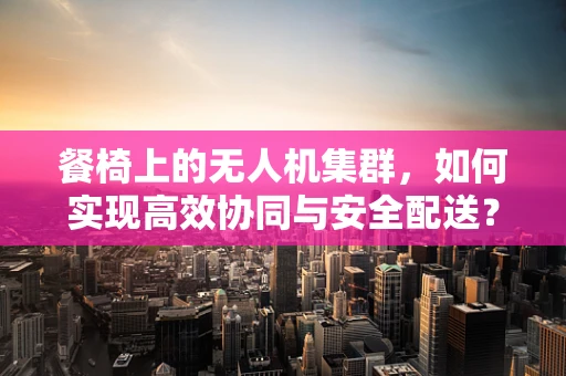 餐椅上的无人机集群，如何实现高效协同与安全配送？