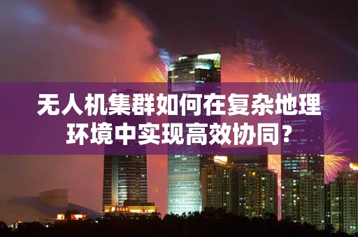 无人机集群如何在复杂地理环境中实现高效协同？