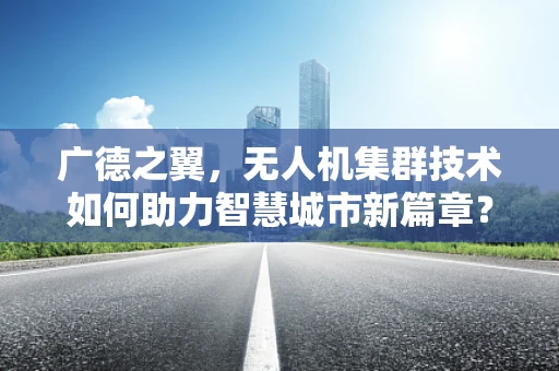 广德之翼，无人机集群技术如何助力智慧城市新篇章？