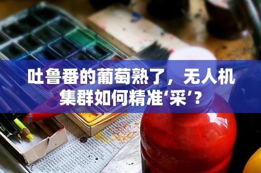 吐鲁番的葡萄熟了，无人机集群如何精准‘采’？