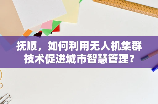 抚顺，如何利用无人机集群技术促进城市智慧管理？