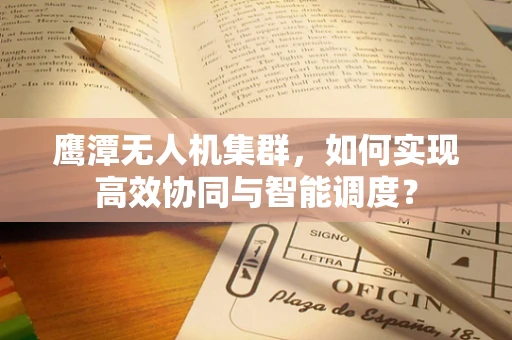 鹰潭无人机集群，如何实现高效协同与智能调度？