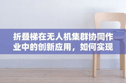 折叠梯在无人机集群协同作业中的创新应用，如何实现高效部署与回收？