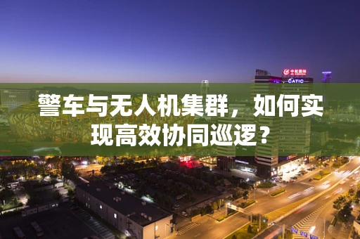 警车与无人机集群，如何实现高效协同巡逻？