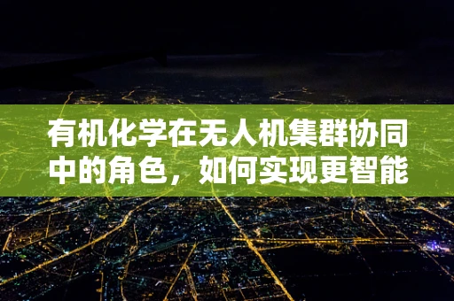 有机化学在无人机集群协同中的角色，如何实现更智能的‘化学’通信？