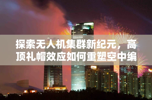 探索无人机集群新纪元，高顶礼帽效应如何重塑空中编队？
