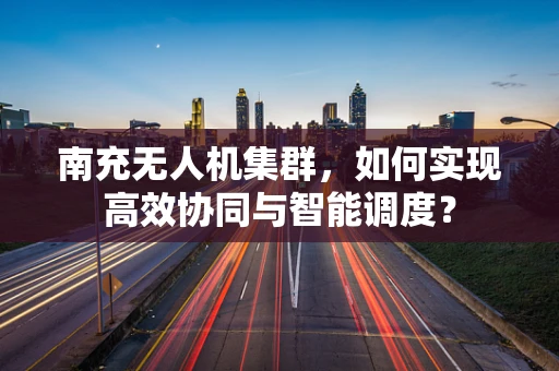 南充无人机集群，如何实现高效协同与智能调度？