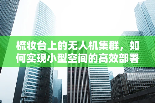 梳妆台上的无人机集群，如何实现小型空间的高效部署？