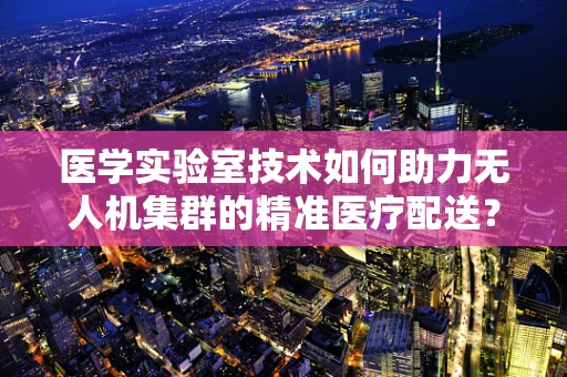 医学实验室技术如何助力无人机集群的精准医疗配送？