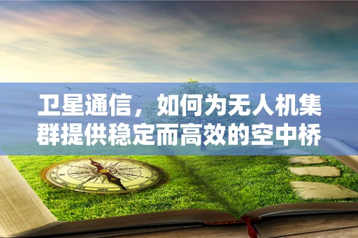 卫星通信，如何为无人机集群提供稳定而高效的空中桥梁？