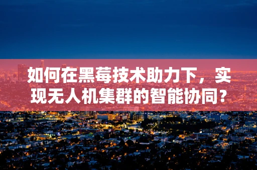 如何在黑莓技术助力下，实现无人机集群的智能协同？
