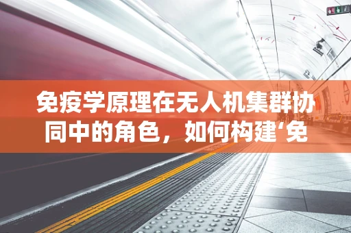 免疫学原理在无人机集群协同中的角色，如何构建‘免疫系统’以增强自主性？