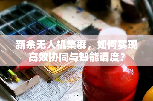 新余无人机集群，如何实现高效协同与智能调度？