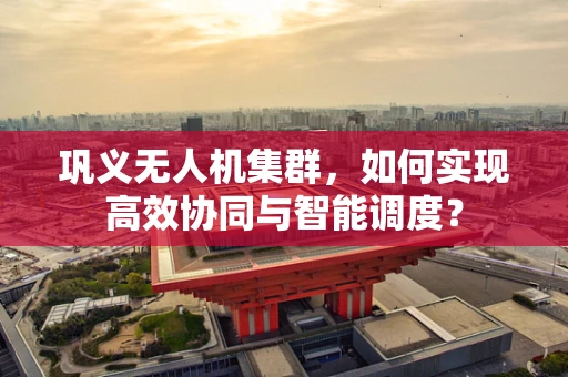 巩义无人机集群，如何实现高效协同与智能调度？