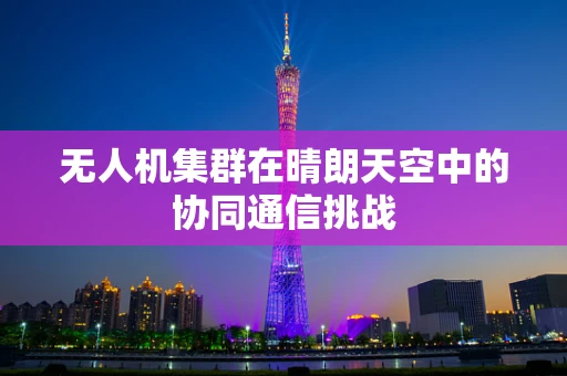 无人机集群在晴朗天空中的协同通信挑战